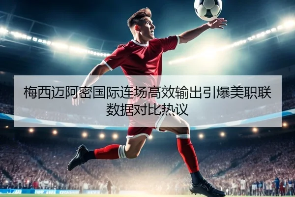 梅西迈阿密国际连场高效输出引爆美职联数据对比热议